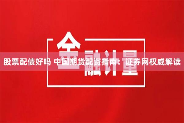 股票配债好吗 中国期货配资指南：证券网权威解读