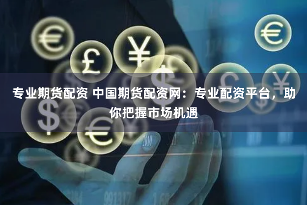 专业期货配资 中国期货配资网：专业配资平台，助你把握市场机遇