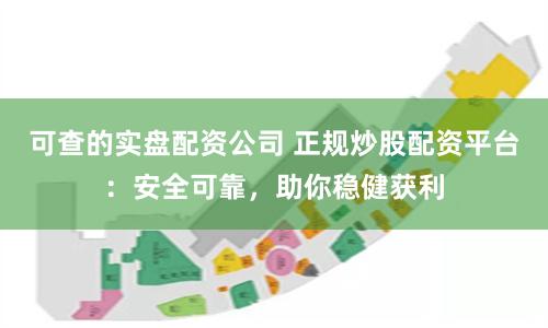可查的实盘配资公司 正规炒股配资平台：安全可靠，助你稳健获利