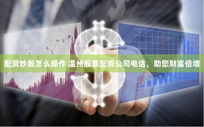 配资炒股怎么操作 温州股票配资公司电话，助您财富倍增