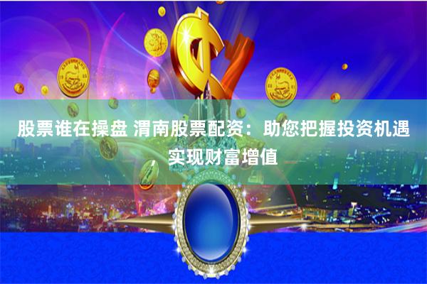股票谁在操盘 渭南股票配资：助您把握投资机遇，实现财富增值