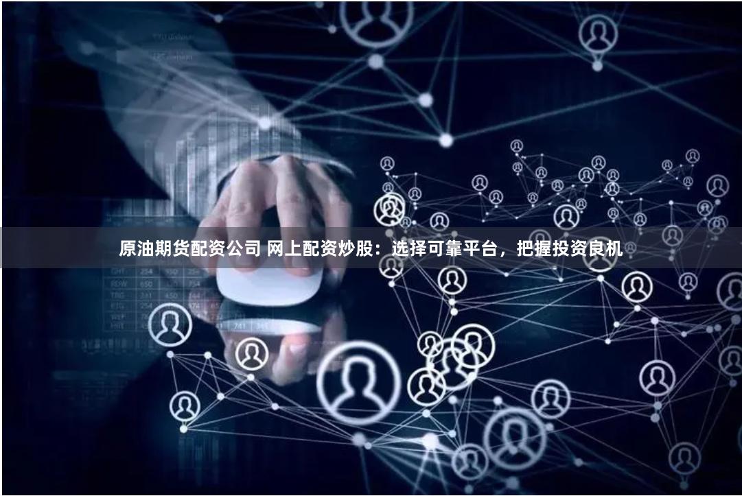 原油期货配资公司 网上配资炒股：选择可靠平台，把握投资良机