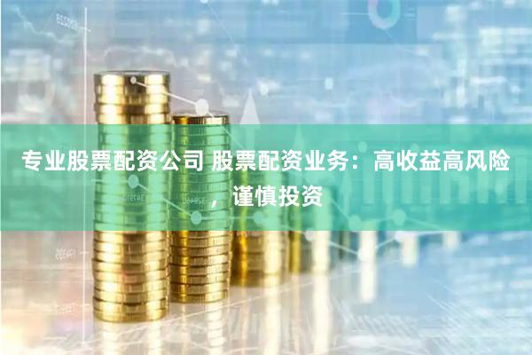 专业股票配资公司 股票配资业务：高收益高风险，谨慎投资
