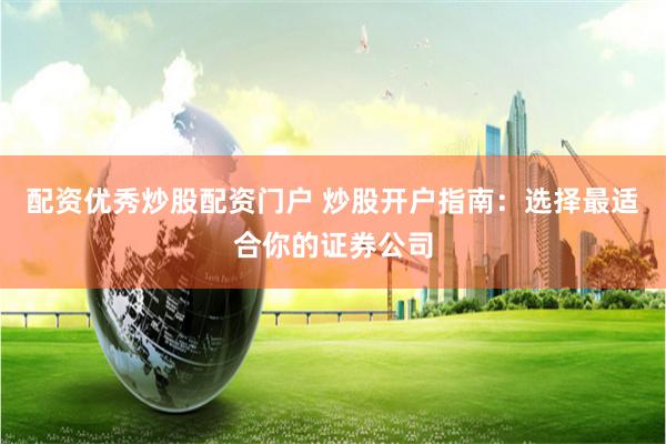 配资优秀炒股配资门户 炒股开户指南：选择最适合你的证券公司