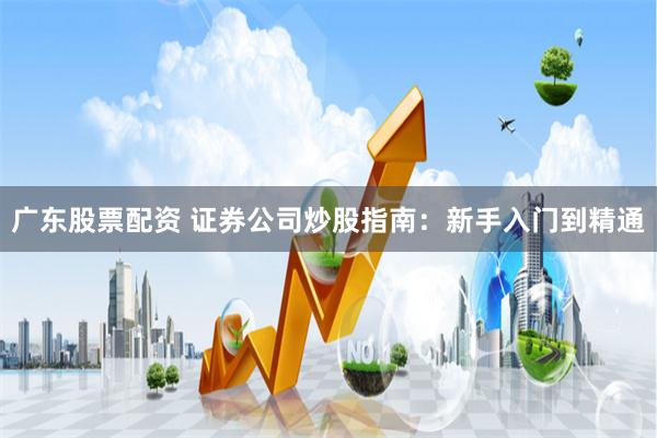 广东股票配资 证券公司炒股指南：新手入门到精通