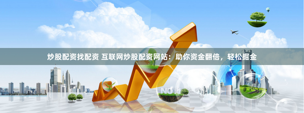 炒股配资找配资 互联网炒股配资网站：助你资金翻倍，轻松掘金