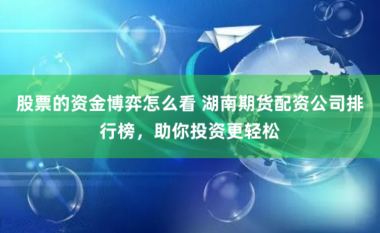 股票的资金博弈怎么看 湖南期货配资公司排行榜，助你投资更轻松