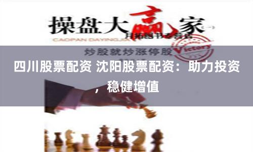 四川股票配资 沈阳股票配资：助力投资，稳健增值