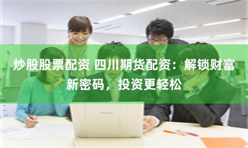 炒股股票配资 四川期货配资：解锁财富新密码，投资更轻松