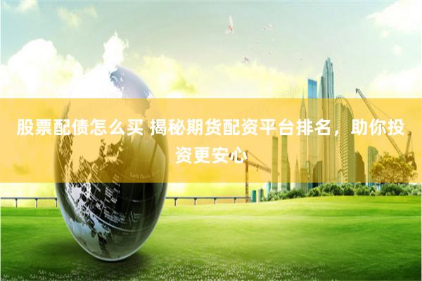股票配债怎么买 揭秘期货配资平台排名，助你投资更安心