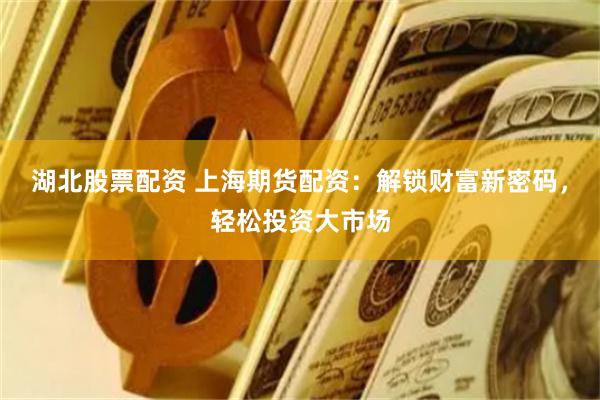 湖北股票配资 上海期货配资：解锁财富新密码，轻松投资大市场