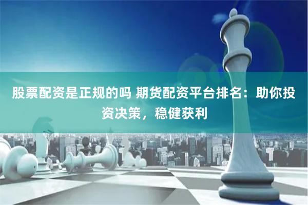 股票配资是正规的吗 期货配资平台排名：助你投资决策，稳健获利