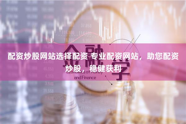 配资炒股网站选择配资 专业配资网站，助您配资炒股，稳健获利