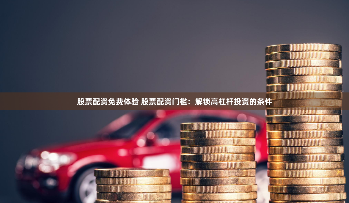 股票配资免费体验 股票配资门槛:解锁高杠杆投资的条件