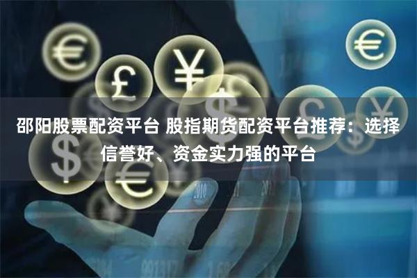邵阳股票配资平台 股指期货配资平台推荐:选择信誉好、资金实力强的平台