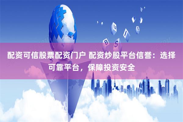 配资可信股票配资门户 配资炒股平台信誉:选择可靠平台,保障投资安全
