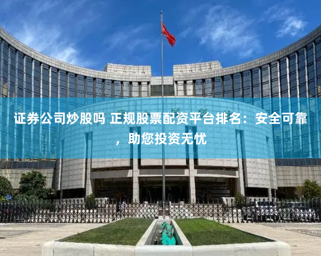 证券公司炒股吗 正规股票配资平台排名:安全可靠,助您投资无忧