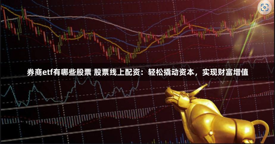 券商etf有哪些股票 股票线上配资：轻松撬动资本，实现财富增值