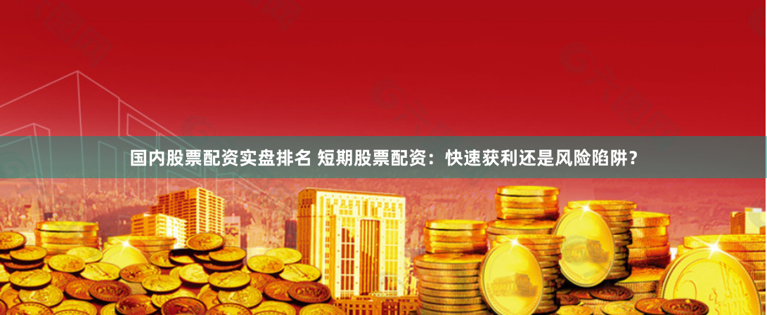 国内股票配资实盘排名 短期股票配资：快速获利还是风险陷阱？