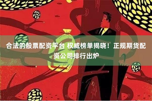 合法的股票配资平台 权威榜单揭晓!正规期货配资公司排行出炉