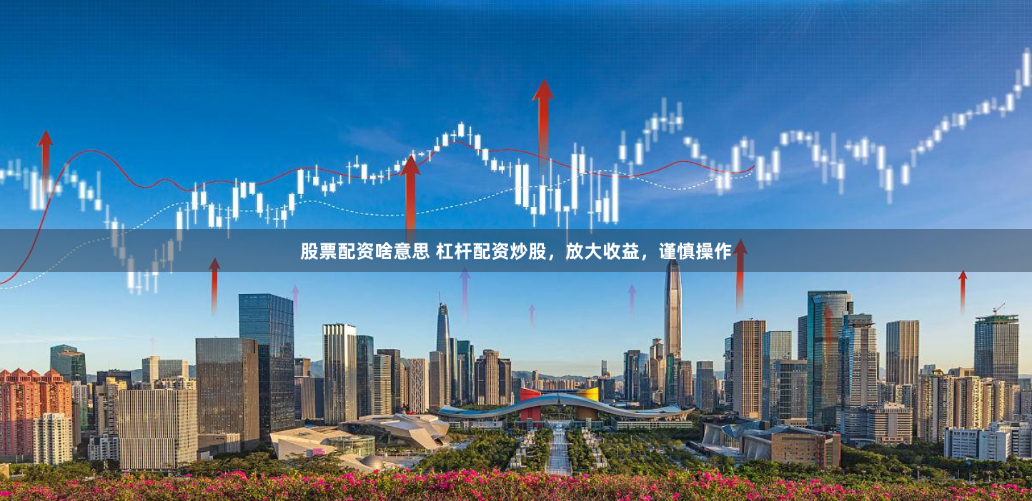 股票配资啥意思 杠杆配资炒股,放大收益,谨慎操作