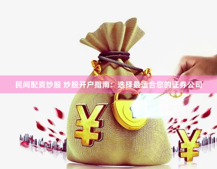 民间配资炒股 炒股开户指南:选择最适合您的证券公司