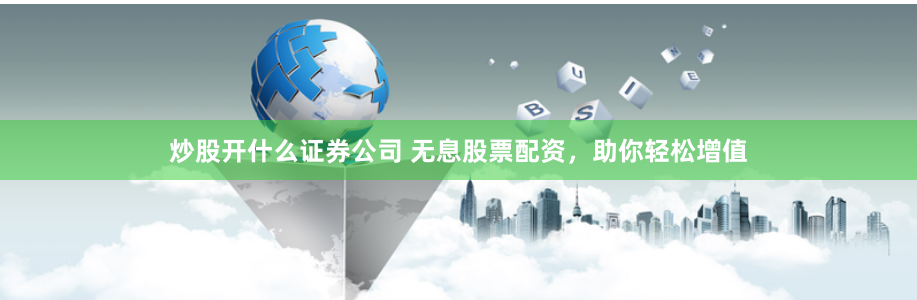 炒股开什么证券公司 无息股票配资,助你轻松增值