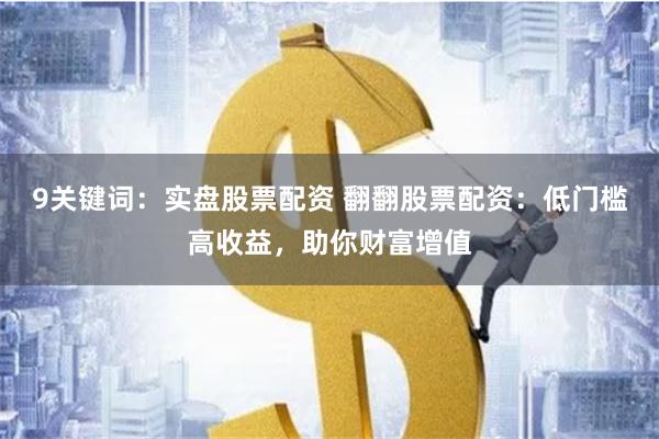 9关键词:实盘股票配资 翻翻股票配资:低门槛高收益,助你财富增值