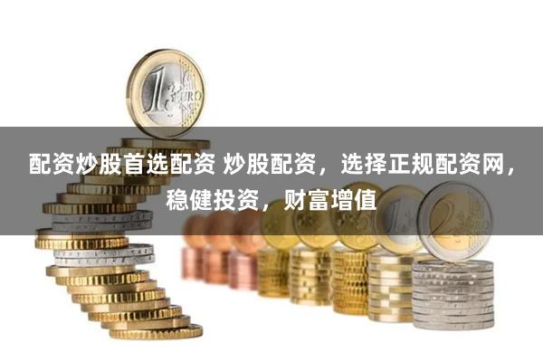 配资炒股首选配资 炒股配资,选择正规配资网,稳健投资,财富增值