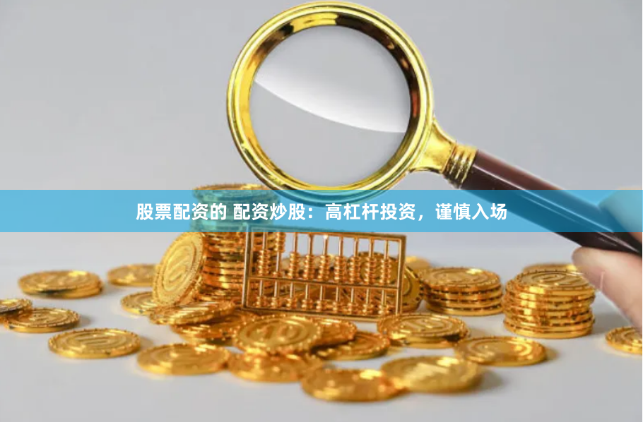 股票配资的 配资炒股：高杠杆投资，谨慎入场