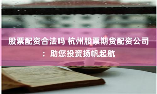 股票配资合法吗 杭州股票期货配资公司:助您投资扬帆起航