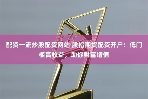 配资一流炒股配资网站 股指期货配资开户:低门槛高收益,助你财富增值