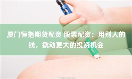 厦门恒指期货配资 股票配资:用别人的钱,撬动更大的投资机会