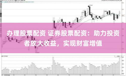 办理股票配资 证券股票配资:助力投资者放大收益,实现财富增值