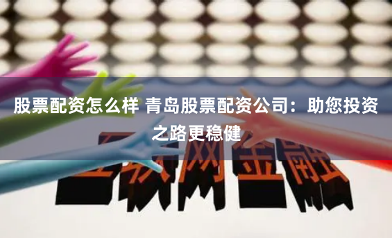 股票配资怎么样 青岛股票配资公司:助您投资之路更稳健