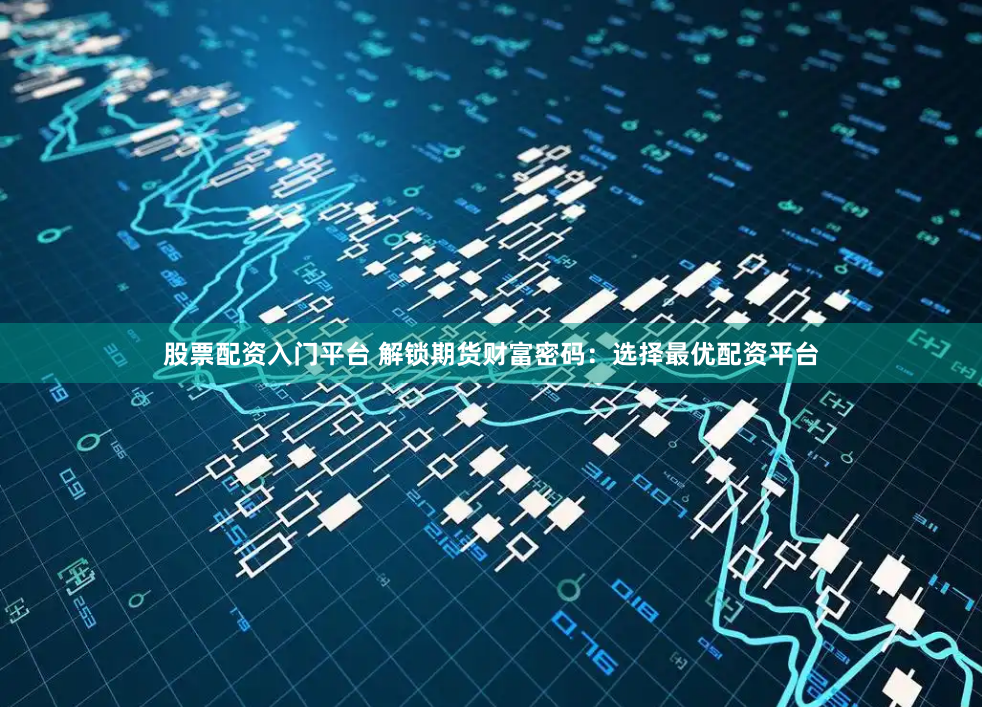 股票配资入门平台 解锁期货财富密码:选择最优配资平台