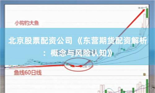 北京股票配资公司 《东营期货配资解析:概念与风险认知》