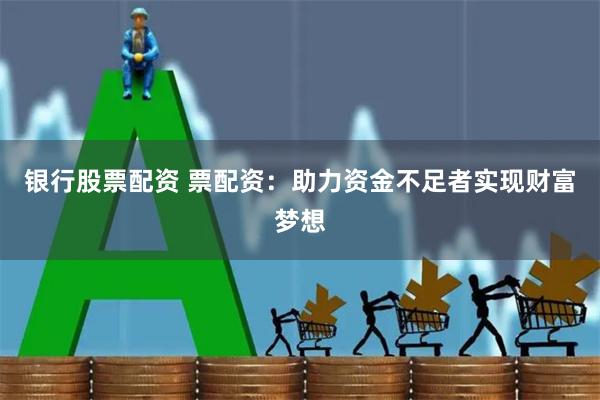 银行股票配资 票配资：助力资金不足者实现财富梦想