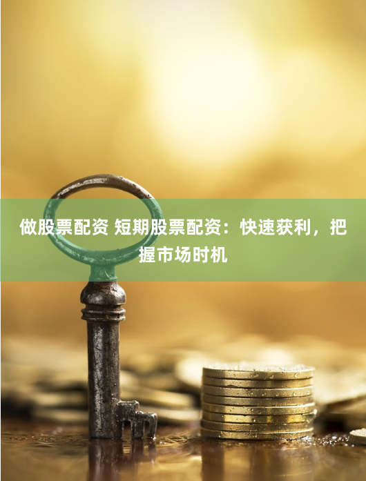 做股票配资 短期股票配资:快速获利,把握市场时机