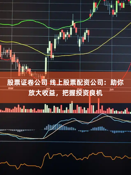 股票证卷公司 线上股票配资公司：助你放大收益，把握投资良机