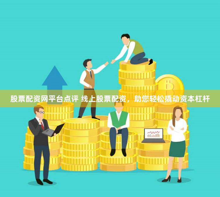 股票配资网平台点评 线上股票配资,助您轻松撬动资本杠杆