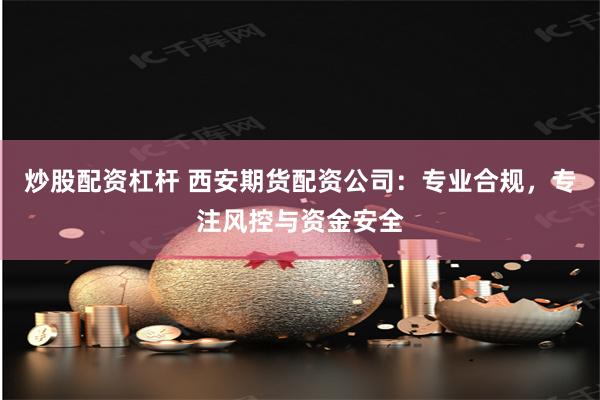 炒股配资杠杆 西安期货配资公司:专业合规,专注风控与资金安全